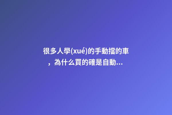 很多人學(xué)的手動擋的車，為什么買的確是自動擋？